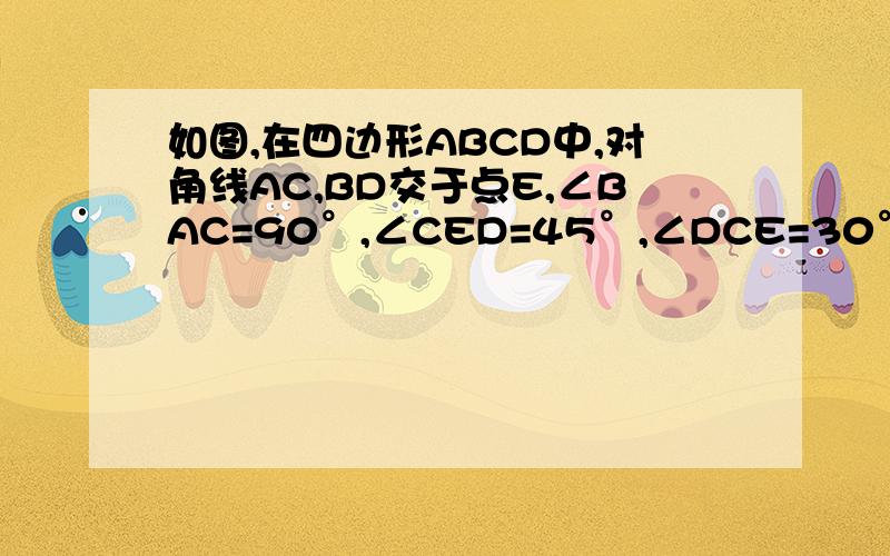 如图,在四边形ABCD中,对角线AC,BD交于点E,∠BAC=90°,∠CED=45°,∠DCE=30°,DE=√2,BE=√8.求CD的长和如图,在四边形ABCD中,对角线AC,BD交于点E,∠BAC=90°,∠CED=45°，∠DCE=30°，DE=√2，BE=√8.求CD的长和四边