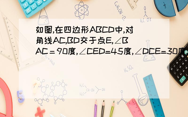 如图,在四边形ABCD中,对角线AC,BD交于点E,∠BAC＝90度,∠CED=45度,∠DCE=30度,DE=√2,BE=2√2,求CD长和四边形ABCD的面积