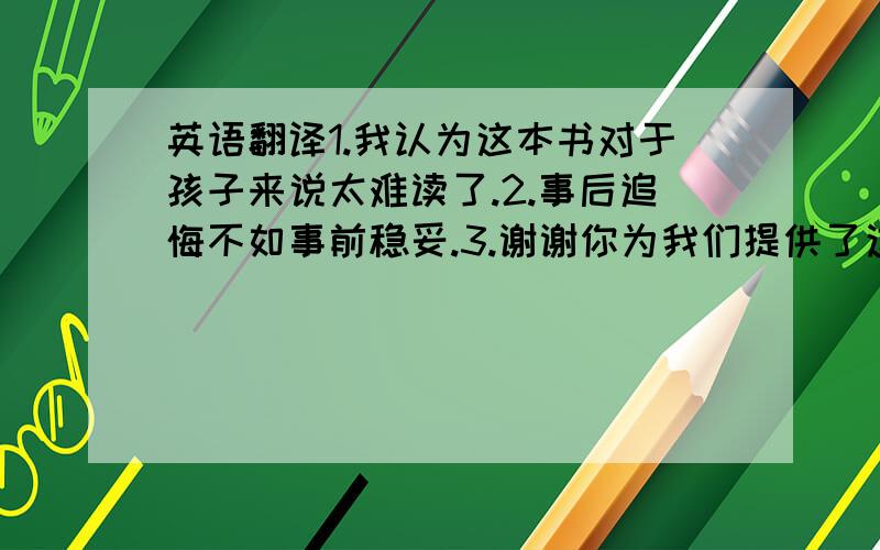 英语翻译1.我认为这本书对于孩子来说太难读了.2.事后追悔不如事前稳妥.3.谢谢你为我们提供了这么多有用的建议.4.Johnson先生叫我提醒你今天下午的会议.5.我姐姐不喜欢那件衣服,因为它使她