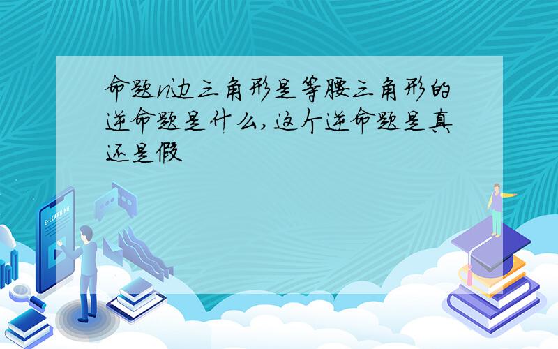 命题n边三角形是等腰三角形的逆命题是什么,这个逆命题是真还是假