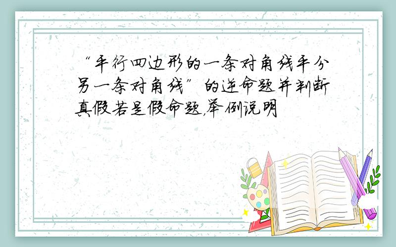 “平行四边形的一条对角线平分另一条对角线”的逆命题并判断真假若是假命题，举例说明