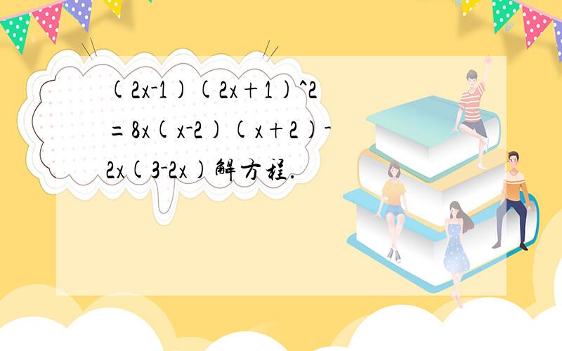 (2x-1)(2x+1)^2=8x(x-2)(x+2)-2x(3-2x)解方程.