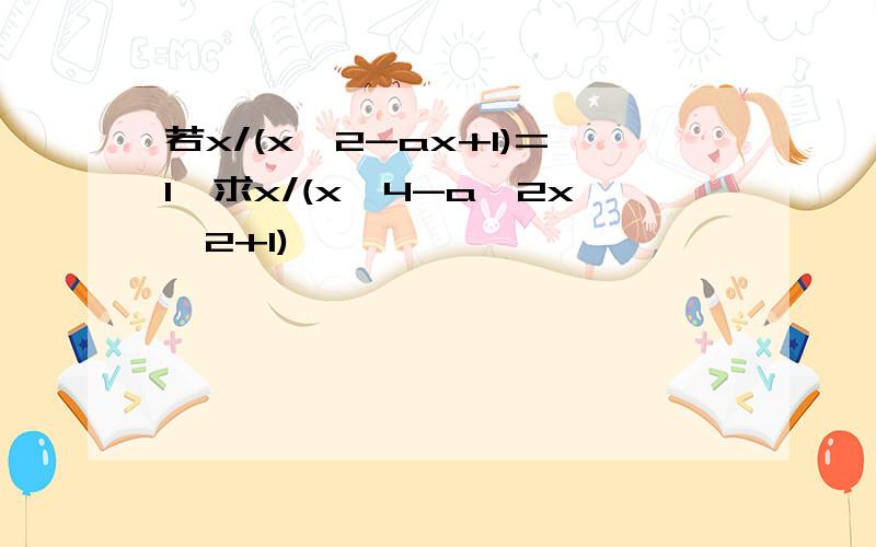 若x/(x^2-ax+1)=1,求x/(x^4-a^2x^2+1)