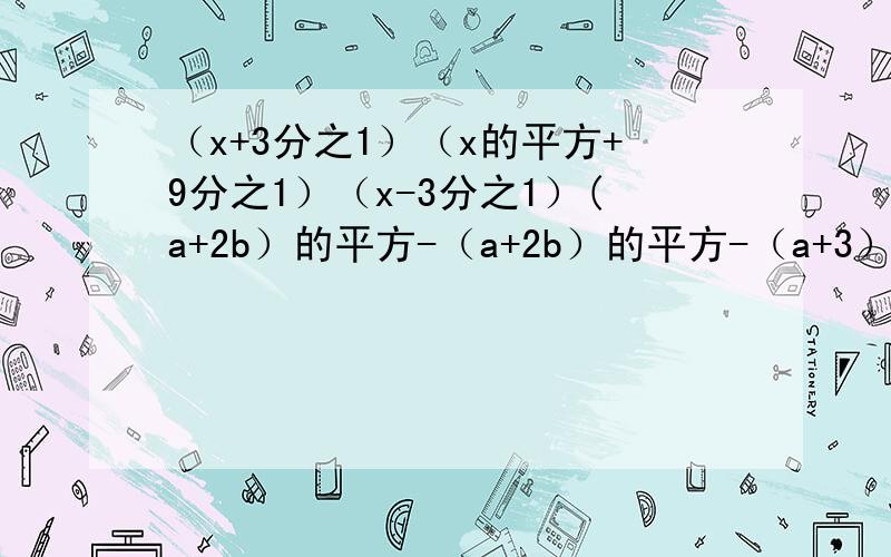 （x+3分之1）（x的平方+9分之1）（x-3分之1）(a+2b）的平方-（a+2b）的平方-（a+3）（a+4）