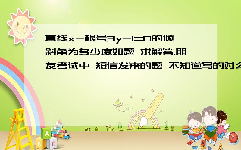 直线x-根号3y-1=0的倾斜角为多少度如题 求解答.朋友考试中 短信发来的题 不知道写的对么.直接抄上来的