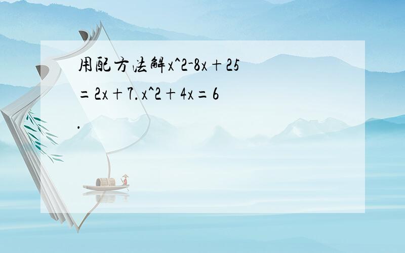 用配方法解x^2-8x+25=2x+7.x^2+4x=6.