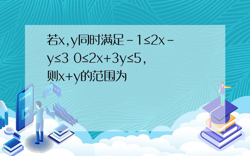 若x,y同时满足-1≤2x-y≤3 0≤2x+3y≤5,则x+y的范围为