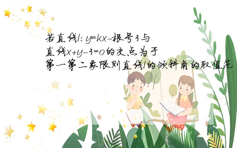 若直线l:y=kx-根号3与直线x+y-3=o的交点为于第一第二象限则直线l的倾斜角的取值范