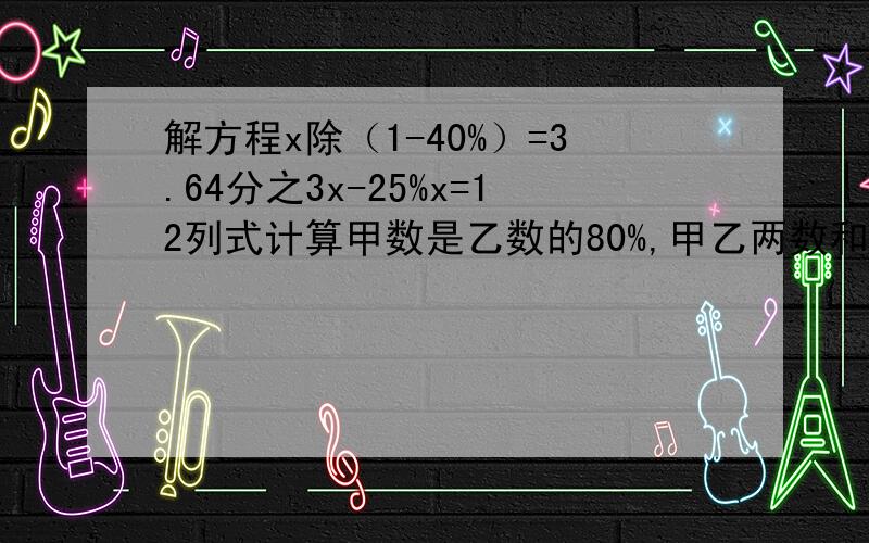 解方程x除（1-40%）=3.64分之3x-25%x=12列式计算甲数是乙数的80%,甲乙两数和是5.4 ,求甲数一个数的5分之1比它的25%少5分之4,这个数是多少?可以列方程、但也必须写出过程 谢咯