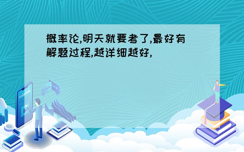 概率论,明天就要考了,最好有解题过程,越详细越好,