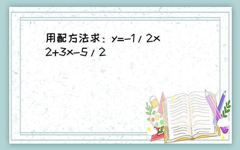 用配方法求：y=-1/2x^2+3x-5/2