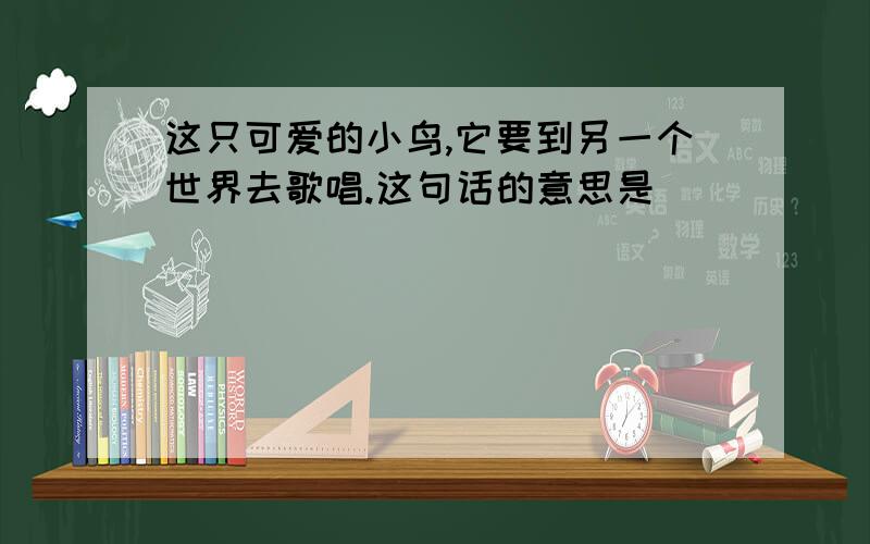 这只可爱的小鸟,它要到另一个世界去歌唱.这句话的意思是