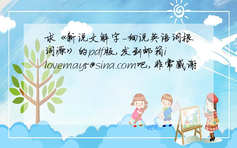 求《新说文解字-细说英语词根词源》的pdf版,发到邮箱ilovemay5@sina.com吧,非常感谢