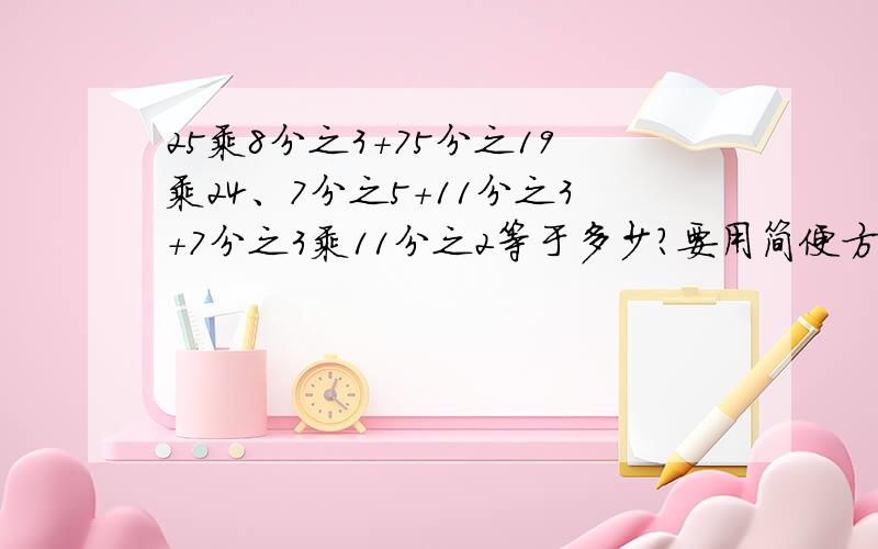 25乘8分之3+75分之19乘24、7分之5+11分之3+7分之3乘11分之2等于多少?要用简便方法!