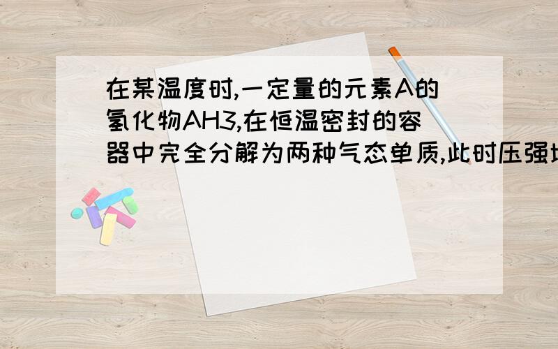 在某温度时,一定量的元素A的氢化物AH3,在恒温密封的容器中完全分解为两种气态单质,此时压强增加了75%,则A的化学式为?AH3分解反应的化学方程式为?