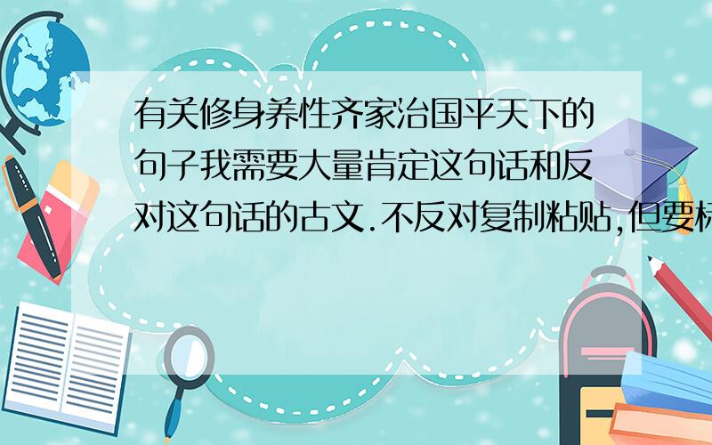 有关修身养性齐家治国平天下的句子我需要大量肯定这句话和反对这句话的古文.不反对复制粘贴,但要标明出处作者,以及大意.