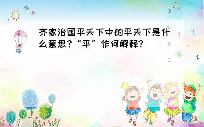 齐家治国平天下中的平天下是什么意思?“平”作何解释?