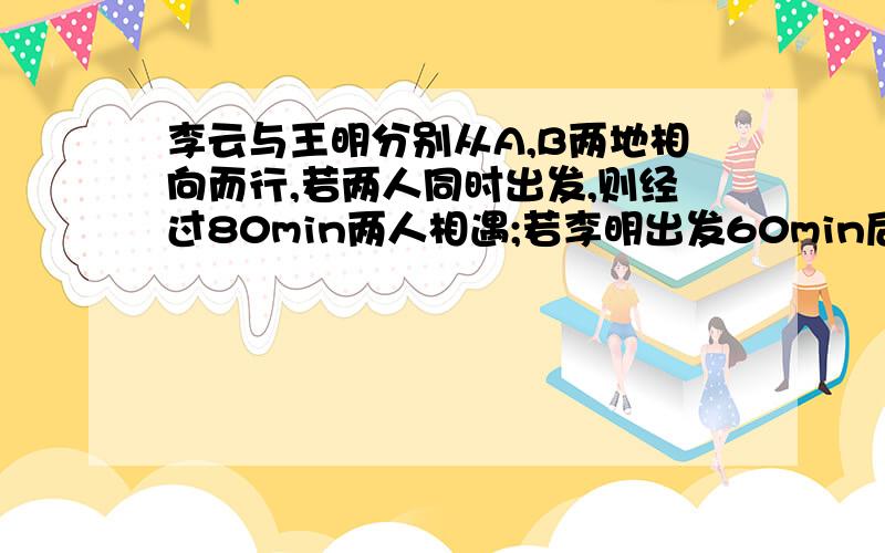 李云与王明分别从A,B两地相向而行,若两人同时出发,则经过80min两人相遇;若李明出发60min后王云再出发,则