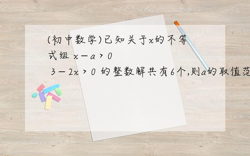 (初中数学)已知关于x的不等式组 x−a＞0 3−2x＞0 的整数解共有6个,则a的取值范围 -5≤a＜-4.提问：如何确定答案是不等号 ≤还是