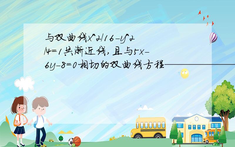 与双曲线x^2/16-y^2/4=1共渐近线,且与5x-6y-8=0相切的双曲线方程————————?求详解QAQ,表示x^2/16-y^2/4=λ（λ≠0）怎么带入5x-6y-6=0想不明白多谢QAQ