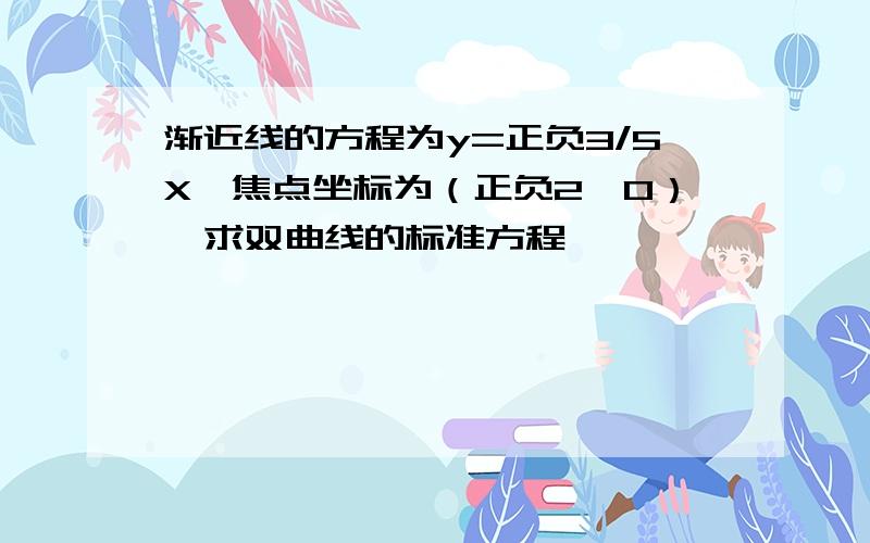 渐近线的方程为y=正负3/5X,焦点坐标为（正负2,0）,求双曲线的标准方程