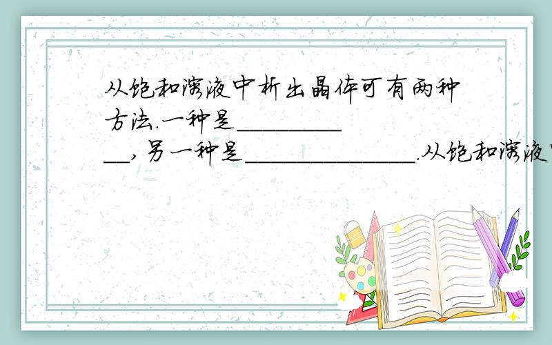 从饱和溶液中析出晶体可有两种方法.一种是__________,另一种是_____________.从饱和溶液中析出晶体可有两种方法.一种是__________,另一种是_____________.例如,从饱和实验水中得到食盐晶体可采用_____