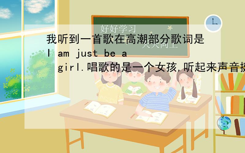 我听到一首歌在高潮部分歌词是I am just be a  girl.唱歌的是一个女孩,听起来声音挺年轻 是一首比较轻快的歌曲,求这首歌的歌名再次强调是轻快的歌,伴奏不是很强烈,不是Im Not A Girl, Not Yet A Woma