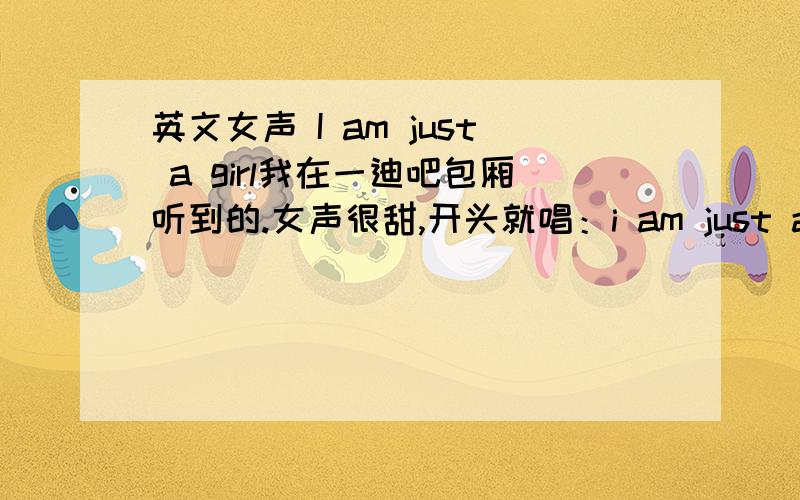 英文女声 I am just a girl我在一迪吧包厢听到的.女声很甜,开头就唱：i am just a girl.好像是dj花无心制作的