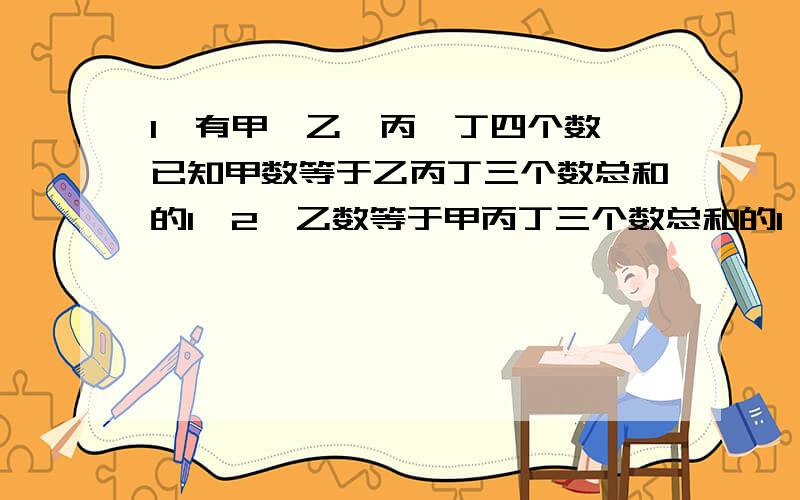 1、有甲、乙、丙、丁四个数,已知甲数等于乙丙丁三个数总和的1÷2,乙数等于甲丙丁三个数总和的1÷3,丙数等于甲乙丁三个数总和的1÷4,丁数是39,则甲数是（ ）A、60 B、45 C、36 D、402、有甲乙丙