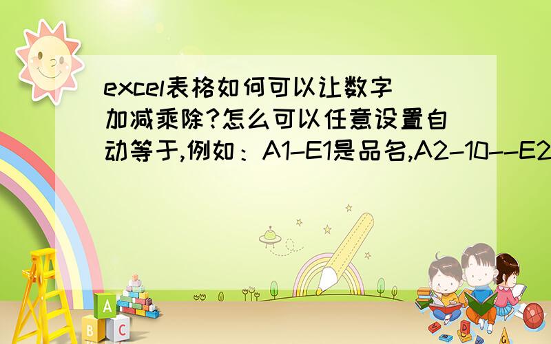 excel表格如何可以让数字加减乘除?怎么可以任意设置自动等于,例如：A1-E1是品名,A2-10--E2-10输入数字,在A11-E11下面设置自动核算出总数,加减乘除,例如：A2是3B2或CDEFG...等后面可以得出答案,