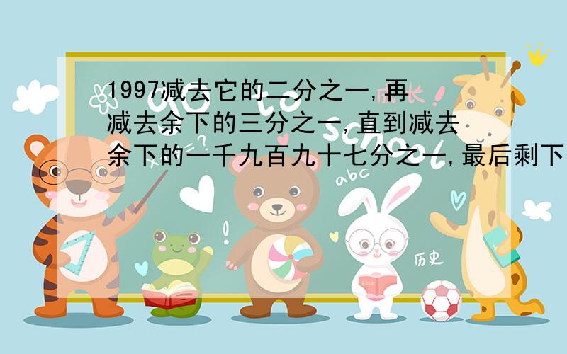 1997减去它的二分之一,再减去余下的三分之一,直到减去余下的一千九百九十七分之一,最后剩下的数是几?