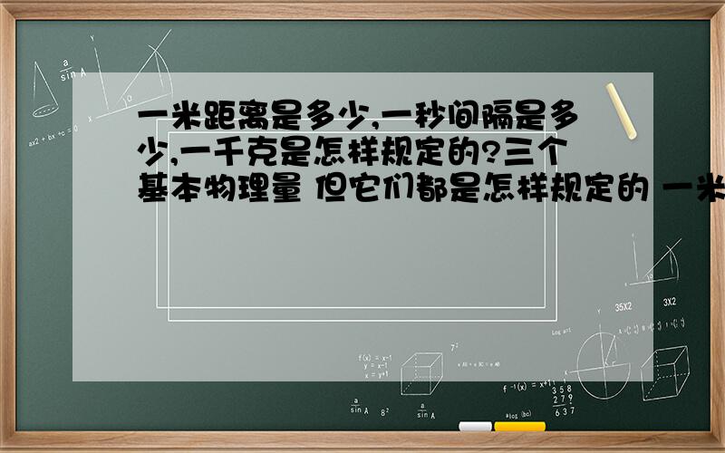 一米距离是多少,一秒间隔是多少,一千克是怎样规定的?三个基本物理量 但它们都是怎样规定的 一米是怎样规定就是这么长的 还有 一秒 和 一千克