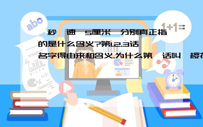 《秒、速、5厘米》分别真正指的是什么含义?第1.2.3话名字得由来和含义.为什么第一话叫《樱花抄》,第二话叫《COSMONAUT》,第三话叫《秒速5厘米》?