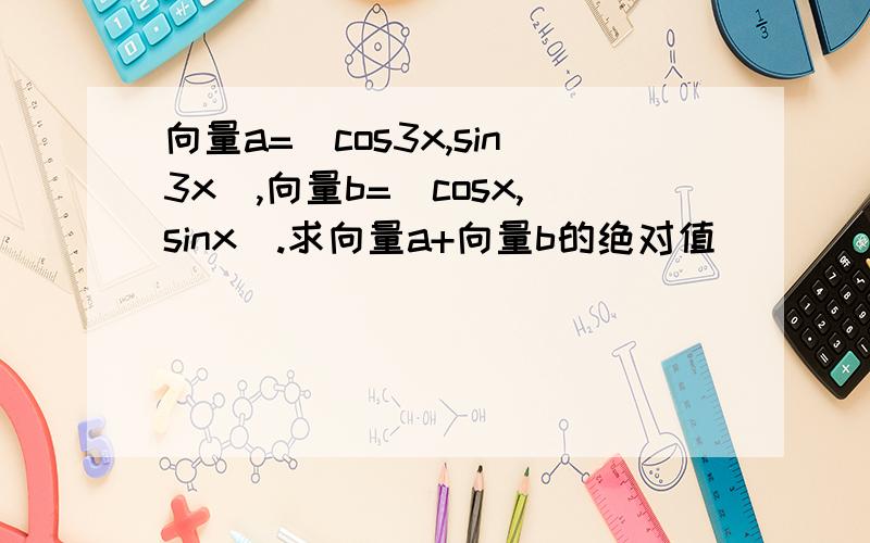 向量a=(cos3x,sin3x),向量b=(cosx,sinx).求向量a+向量b的绝对值