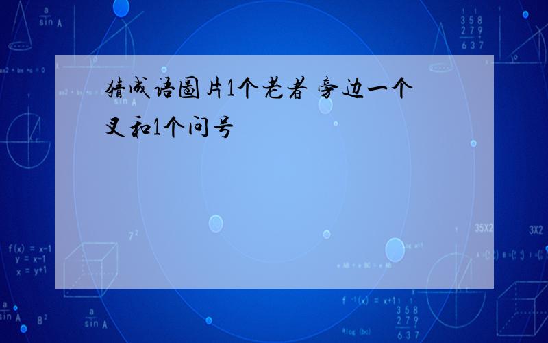 猜成语图片1个老者 旁边一个叉和1个问号