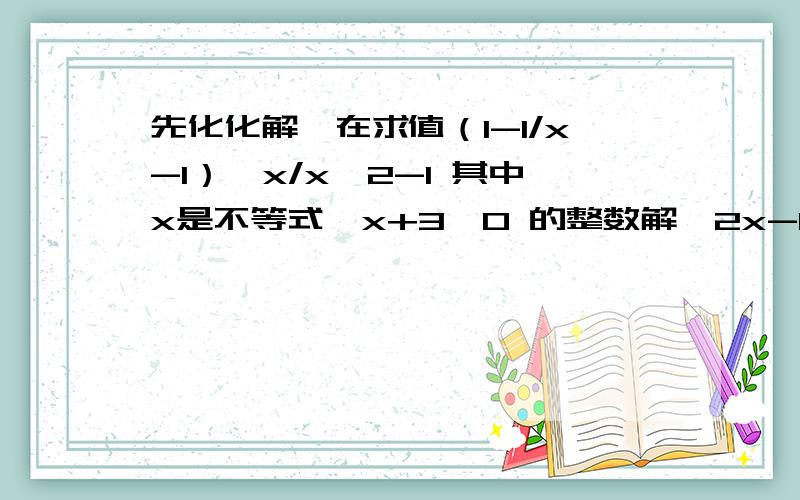 先化化解,在求值（1-1/x-1）÷x/x^2-1 其中x是不等式{x+3＞0 的整数解{2x-1＜2