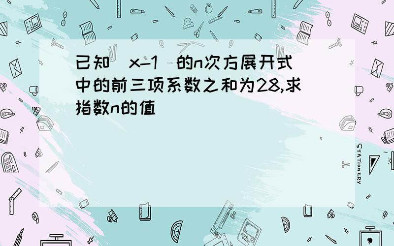 已知（x-1）的n次方展开式中的前三项系数之和为28,求指数n的值