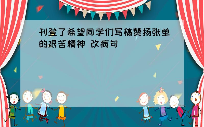 刊登了希望同学们写稿赞扬张单的艰苦精神 改病句