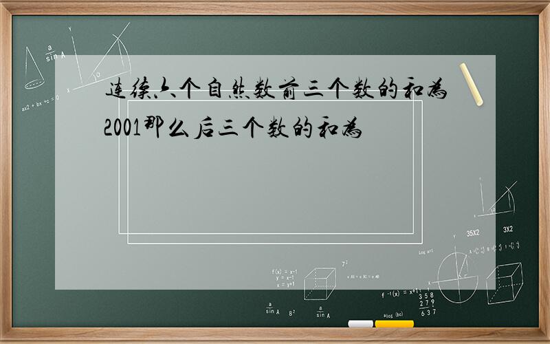 连续六个自然数前三个数的和为2001那么后三个数的和为