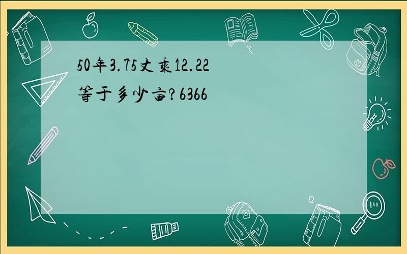 50年3.75丈乘12.22等于多少亩?6366