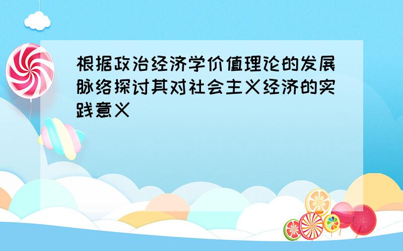 根据政治经济学价值理论的发展脉络探讨其对社会主义经济的实践意义