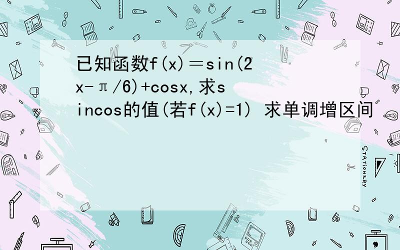 已知函数f(x)＝sin(2x-π/6)+cosx,求sincos的值(若f(x)=1) 求单调增区间