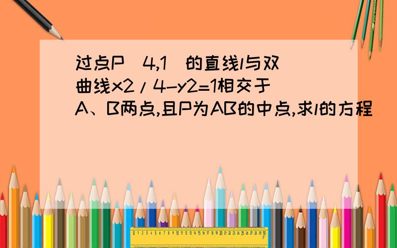 过点P(4,1)的直线l与双曲线x2/4-y2=1相交于A、B两点,且P为AB的中点,求l的方程