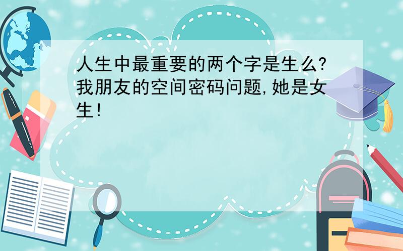 人生中最重要的两个字是生么?我朋友的空间密码问题,她是女生!