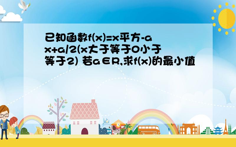 已知函数f(x)=x平方-ax+a/2(x大于等于0小于等于2) 若a∈R,求f(x)的最小值