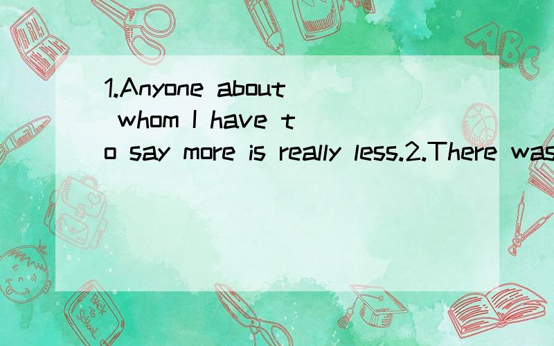 1.Anyone about whom I have to say more is really less.2.There was a crash that made all2.There was a crash that made all the most violent crashes of his past life seem like the sound of falling dust.求救翻译高手