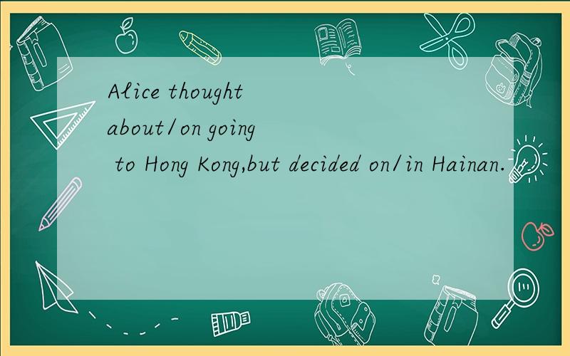 Alice thought about/on going to Hong Kong,but decided on/in Hainan.