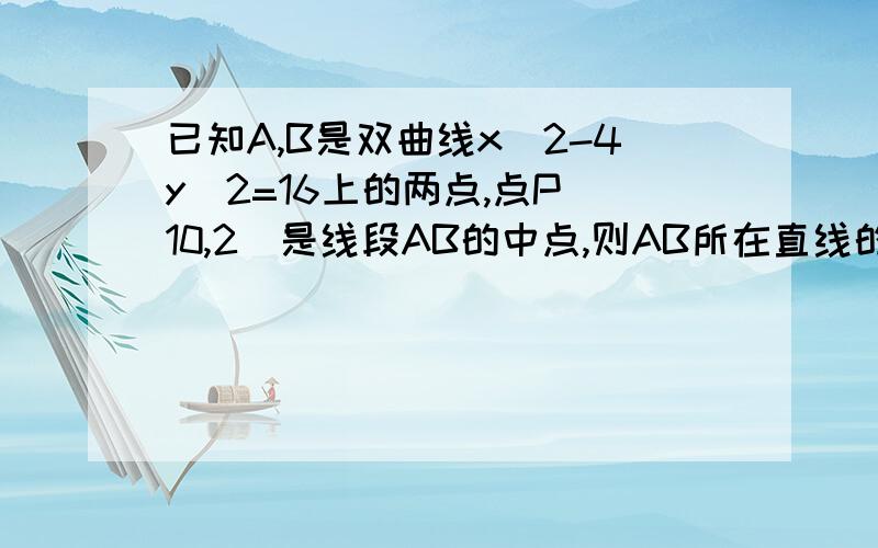 已知A,B是双曲线x^2-4y^2=16上的两点,点P(10,2)是线段AB的中点,则AB所在直线的方程是答案一定要对