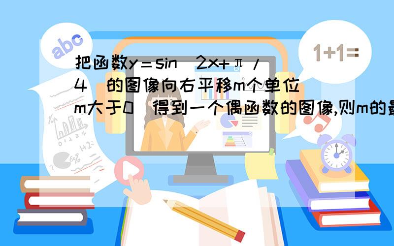 把函数y＝sin(2x+π/4）的图像向右平移m个单位（m大于0）得到一个偶函数的图像,则m的最小值为?