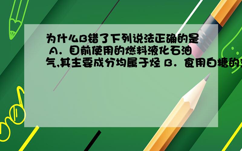 为什么B错了下列说法正确的是 A．目前使用的燃料液化石油气,其主要成分均属于烃 B．食用白糖的主要成分是蔗糖,小苏打的主要成分是碳酸钠 C．明矾在自来水的生产过程中,常用于杀菌消毒